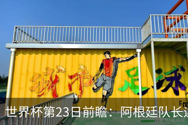 世界杯第23日前瞻：阿根廷队长迎历史之夜 卫冕冠军PK大黑马