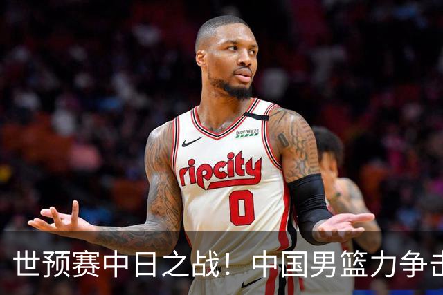 世预赛中日之战！中国男篮力争击败日本，五名首发球员基本确定