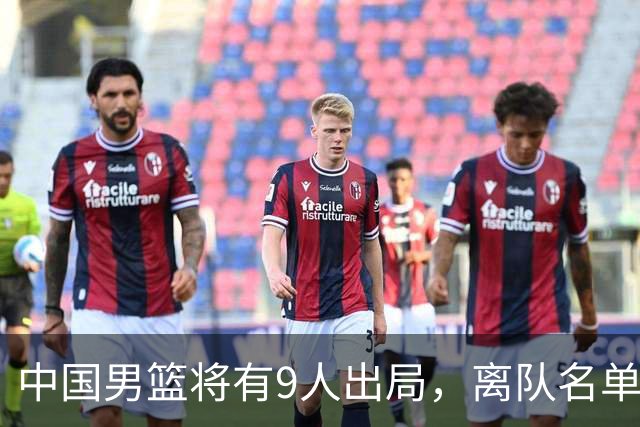 中国男篮将有9人出局，离队名单呼之欲出：北京、广东各1人