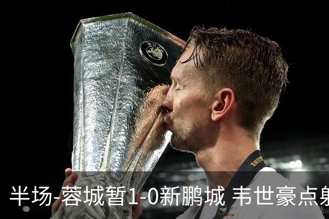 半场-蓉城暂1-0新鹏城 韦世豪点射韦林顿造点双方对抗激烈5人染黄