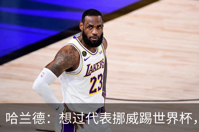 哈兰德：想过代表挪威踢世界杯，但从未奢望过能击败巴西队