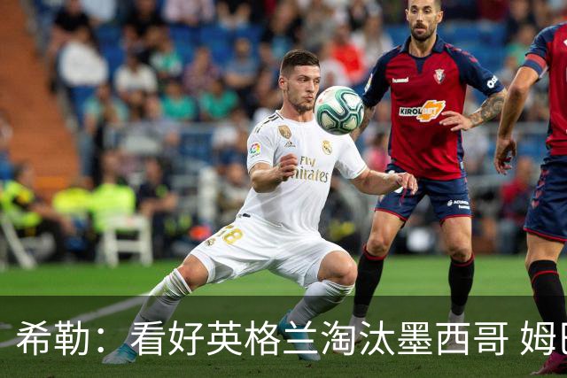 希勒：看好英格兰淘汰墨西哥 姆巴佩是金靴奖最大热门