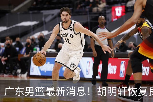 广东男篮最新消息！胡明轩恢复良好，杜润旺或无缘续约，徐昕有望提前回归