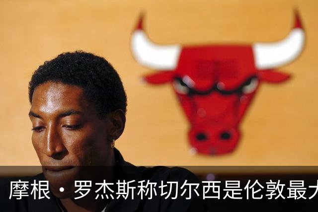 摩根·罗杰斯称切尔西是伦敦最大俱乐部，奖杯对比显示两队难分高下
