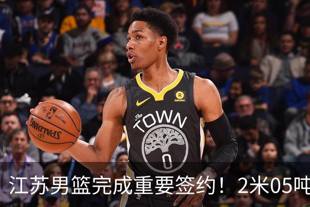 江苏男篮完成重要签约！2米05吨位型内线正式加盟，曾单场砍22+10