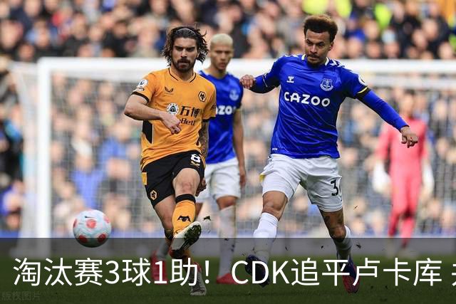 淘汰赛3球1助！CDK追平卢卡库 并列比利时一关键纪录