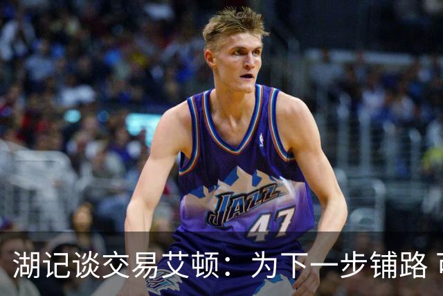 湖记谈交易艾顿：为下一步铺路 可能会弄来首发级侧翼和替补中锋