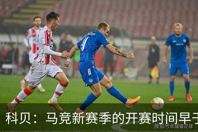 科贝：马竞新赛季的开赛时间早于皇马和巴萨，系俱乐部主动申请