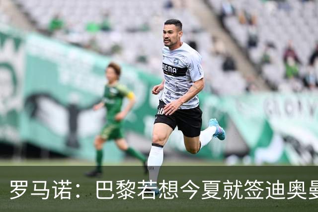罗马诺：巴黎若想今夏就签迪奥曼德得花超1亿欧 穆阿尼转会仍在谈
