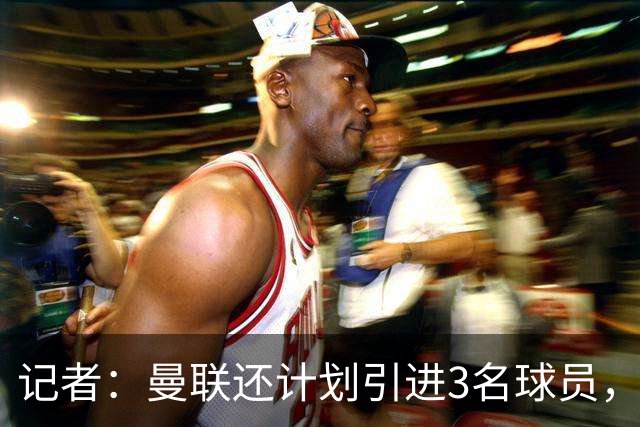 记者：曼联还计划引进3名球员，有意萨默维尔但需先出售拉什福德