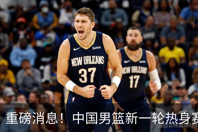 重磅消息！中国男篮新一轮热身赛确定，三大核心归队，球迷直言需正视态度