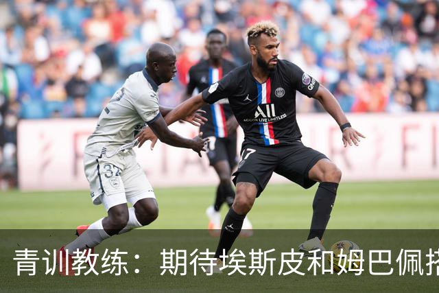 青训教练：期待埃斯皮和姆巴佩搭档锋线；穆帅亲自打来的电话