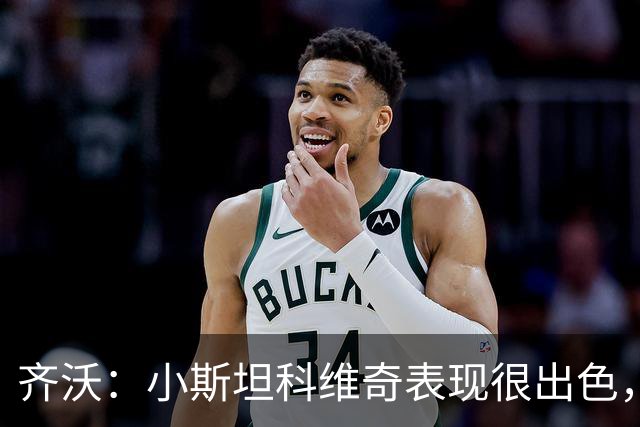 齐沃：小斯坦科维奇表现很出色，我们对他的表现非常满意