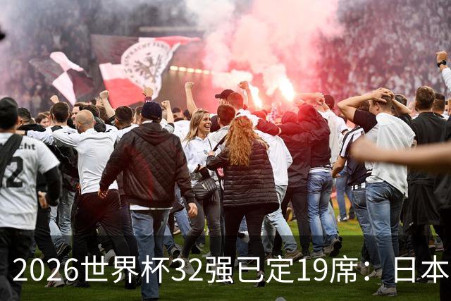 2026世界杯32强已定19席：日本澳大利亚晋级 韩国待定