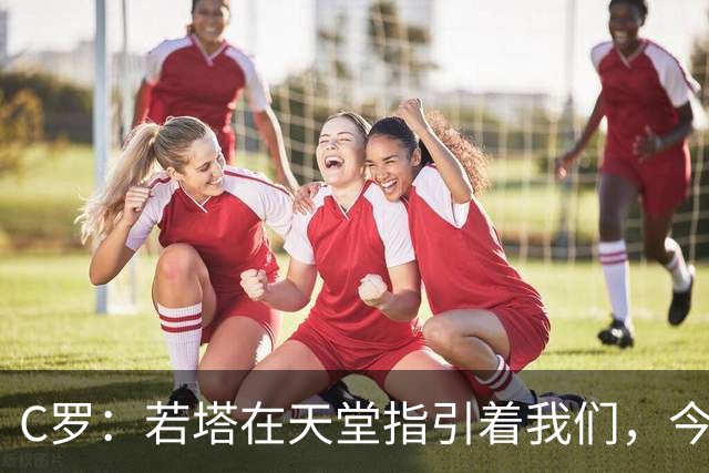 C罗：若塔在天堂指引着我们，今天赢球向他致敬是最有意义的