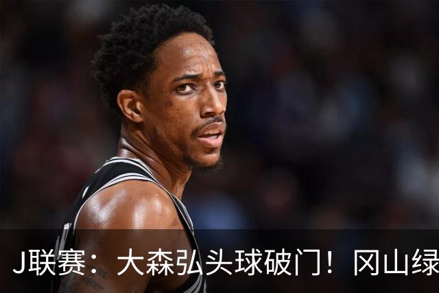 J联赛：大森弘头球破门！冈山绿雉收获系列赛胜利！