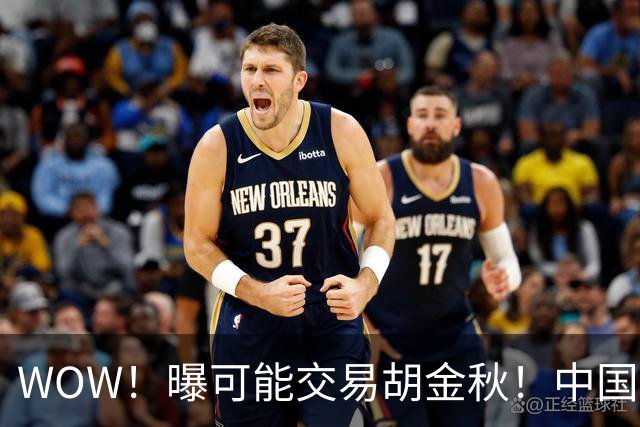 WOW！曝可能交易胡金秋！中国男篮第一内线核心